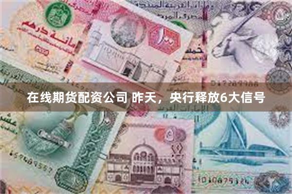 在线期货配资公司 昨天，央行释放6大信号