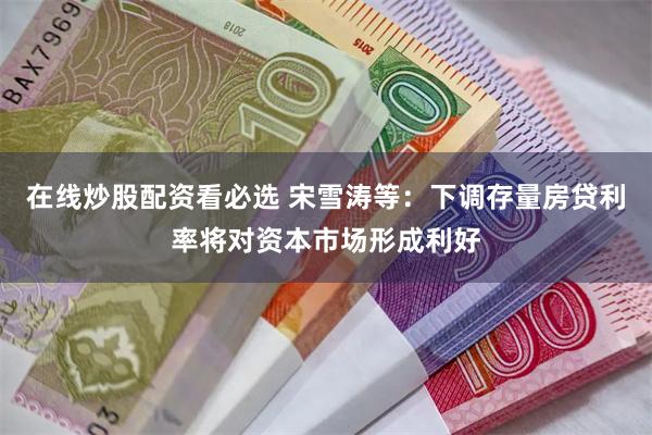在线炒股配资看必选 宋雪涛等：下调存量房贷利率将对资本市场形成利好