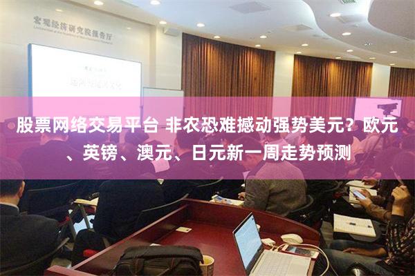 股票网络交易平台 非农恐难撼动强势美元？欧元、英镑、澳元、日元新一周走势预测