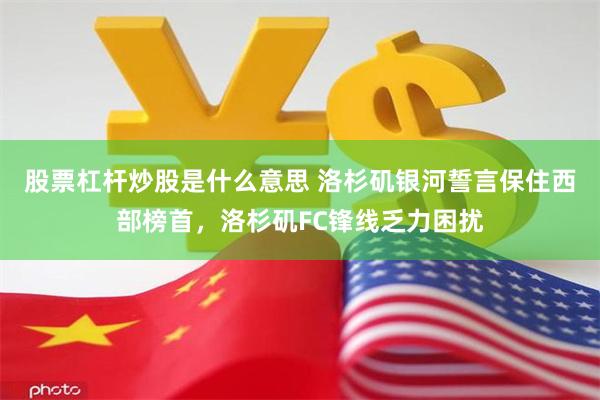 股票杠杆炒股是什么意思 洛杉矶银河誓言保住西部榜首,洛杉矶FC锋线乏力困扰