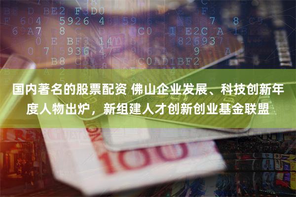 国内著名的股票配资 佛山企业发展、科技创新年度人物出炉，新组建人才创新创业基金联盟