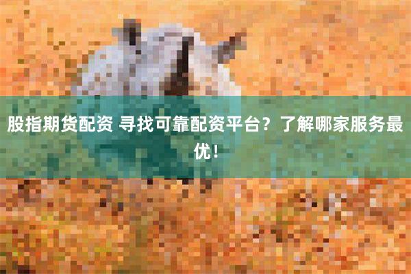 股指期货配资 寻找可靠配资平台？了解哪家服务最优！
