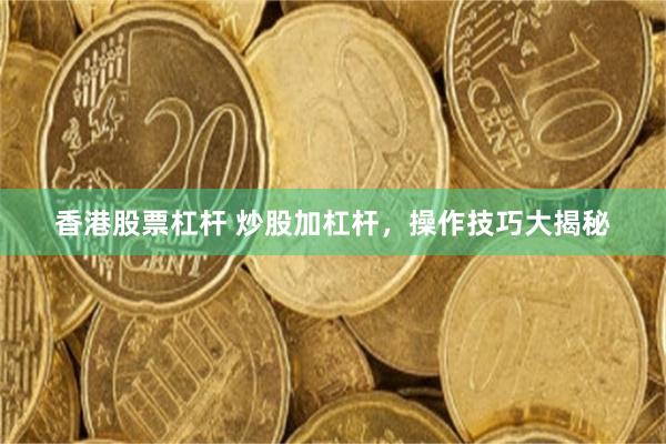 香港股票杠杆 炒股加杠杆，操作技巧大揭秘