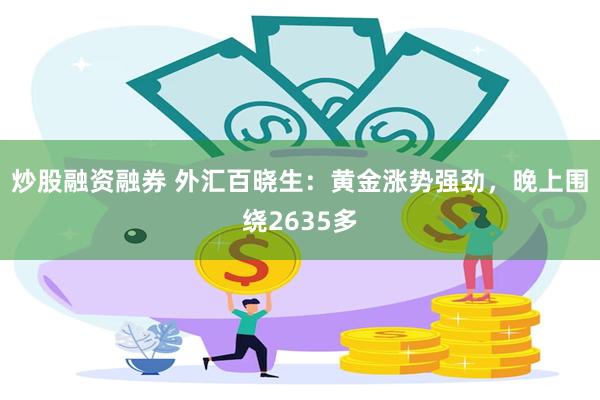 炒股融资融券 外汇百晓生：黄金涨势强劲，晚上围绕2635多