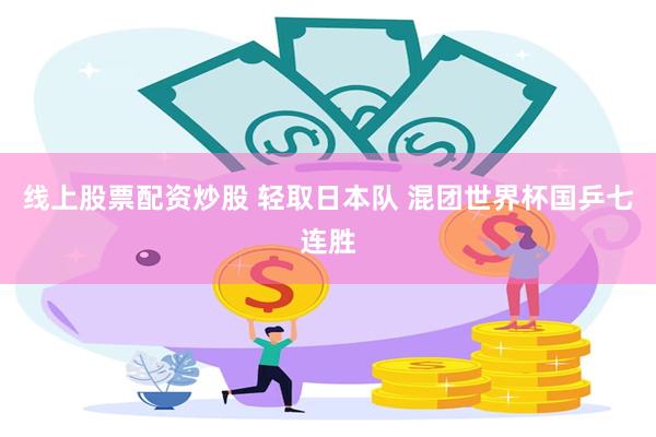 线上股票配资炒股 轻取日本队 混团世界杯国乒七连胜