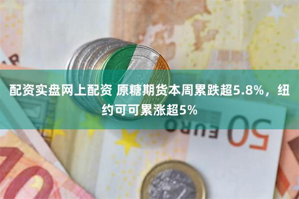 配资实盘网上配资 原糖期货本周累跌超5.8%，纽约可可累涨超5%