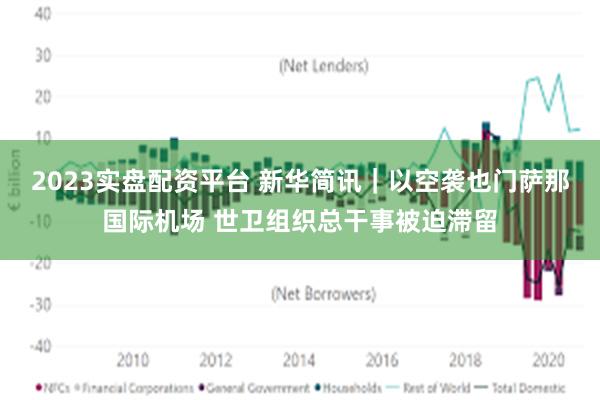 2023实盘配资平台 新华简讯｜以空袭也门萨那国际机场 世卫组织总干事被迫滞留
