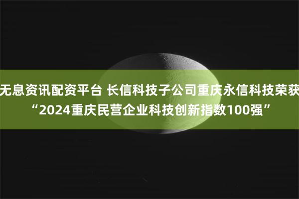 无息资讯配资平台 长信科技子公司重庆永信科技荣获“2024重庆民营企业科技创新指数100强”