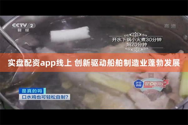 实盘配资app线上 创新驱动船舶制造业蓬勃发展