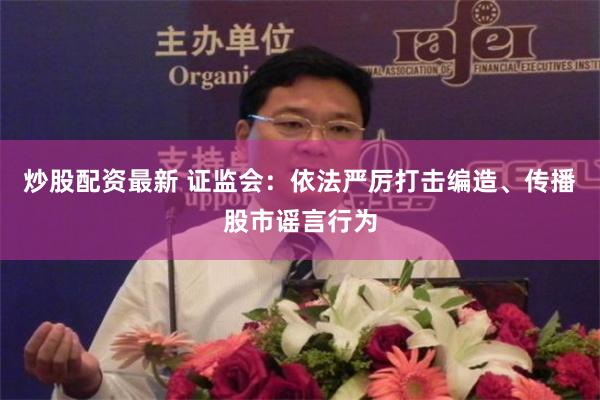 炒股配资最新 证监会：依法严厉打击编造、传播股市谣言行为