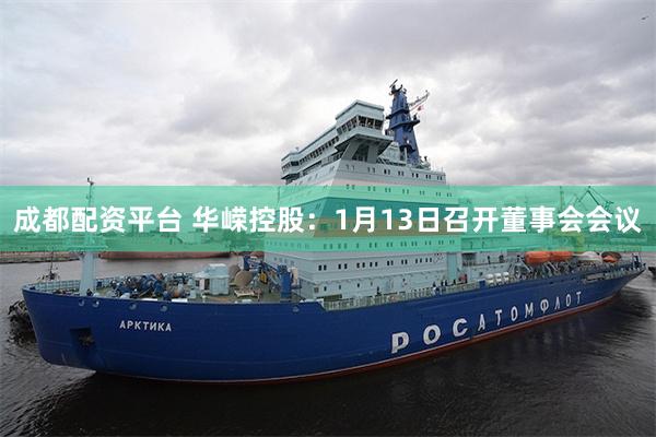 成都配资平台 华嵘控股：1月13日召开董事会会议