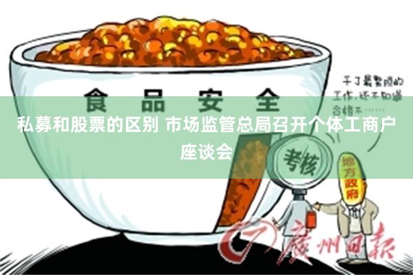 私募和股票的区别 市场监管总局召开个体工商户座谈会