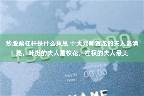 炒股票杠杆是什么意思 十大元帅贺龙的夫人最漂亮，叶挺的夫人是校花，左权的夫人最美