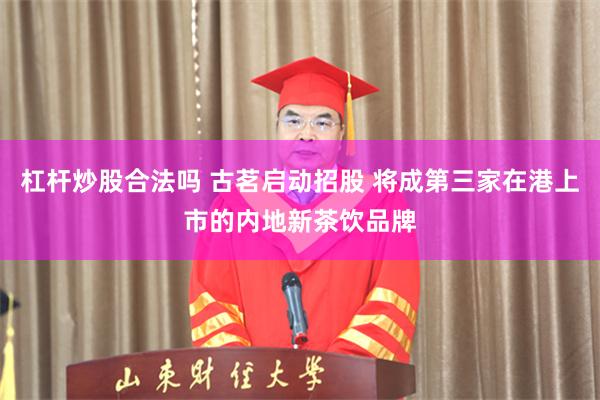 杠杆炒股合法吗 古茗启动招股 将成第三家在港上市的内地新茶饮品牌