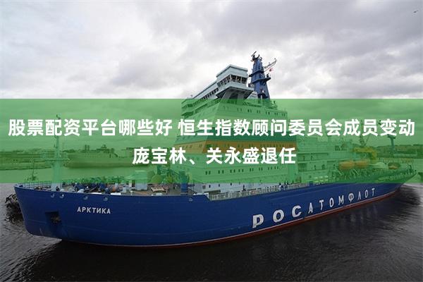 股票配资平台哪些好 恒生指数顾问委员会成员变动 庞宝林、关永盛退任