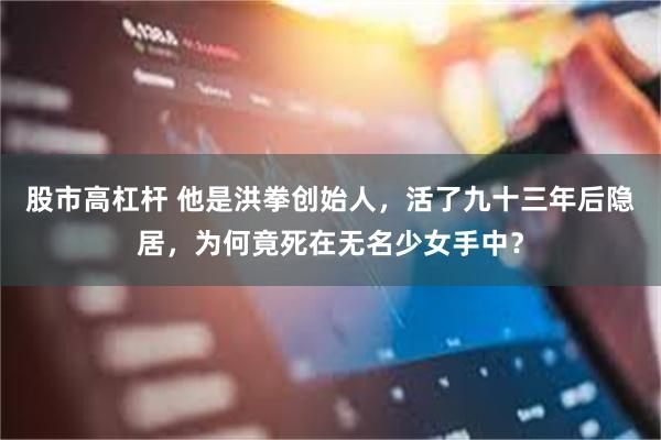 股市高杠杆 他是洪拳创始人，活了九十三年后隐居，为何竟死在无名少女手中？