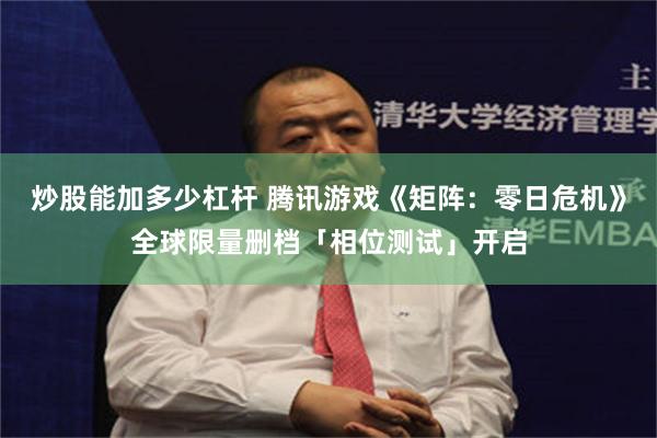炒股能加多少杠杆 腾讯游戏《矩阵：零日危机》全球限量删档「相位测试」开启