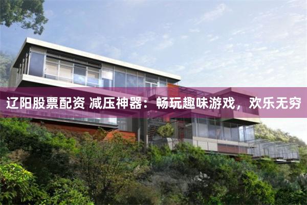 辽阳股票配资 减压神器：畅玩趣味游戏，欢乐无穷