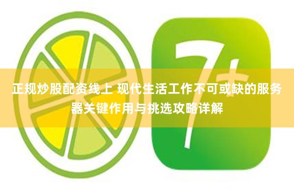 正规炒股配资线上 现代生活工作不可或缺的服务器关键作用与挑选攻略详解