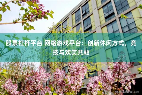 股票杠杆平台 网络游戏平台：创新休闲方式，竞技与欢笑共融