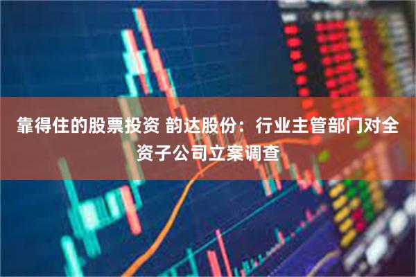 靠得住的股票投资 韵达股份：行业主管部门对全资子公司立案调查