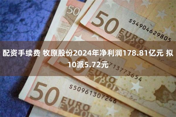 配资手续费 牧原股份2024年净利润178.81亿元 拟10派5.72元