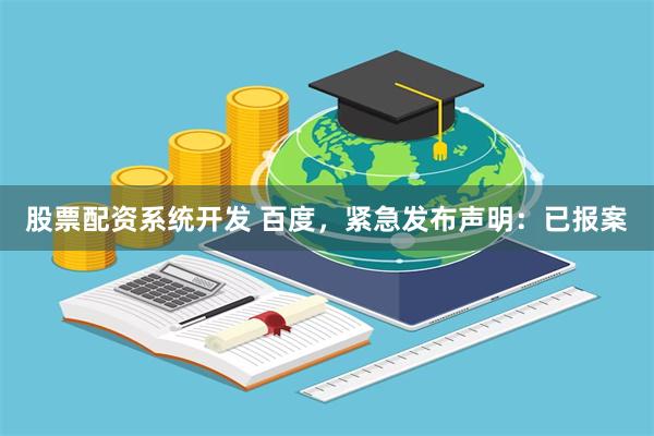 股票配资系统开发 百度，紧急发布声明：已报案