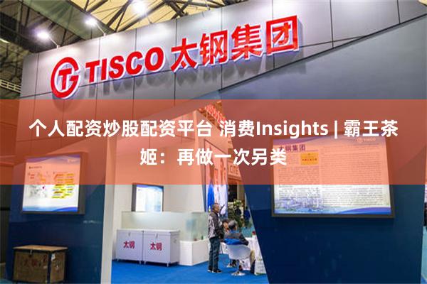 个人配资炒股配资平台 消费Insights | 霸王茶姬：再做一次另类