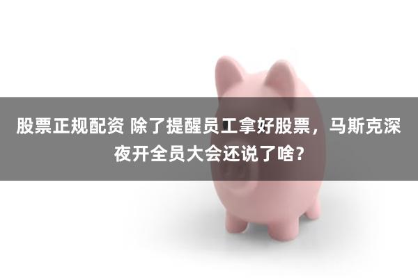 股票正规配资 除了提醒员工拿好股票，马斯克深夜开全员大会还说了啥？