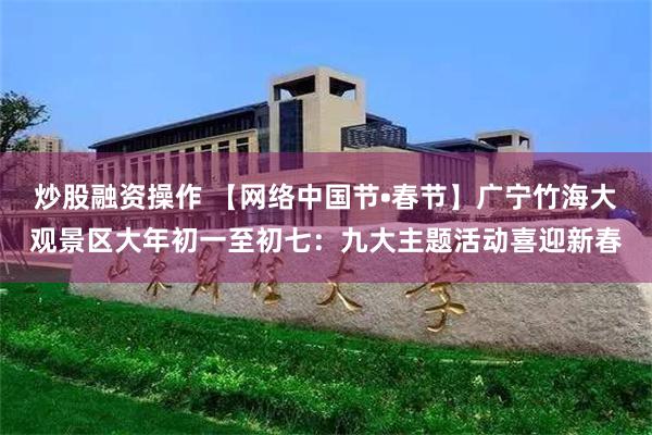 炒股融资操作 【网络中国节•春节】广宁竹海大观景区大年初一至初七：九大主题活动喜迎新春