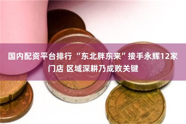 国内配资平台排行 “东北胖东来”接手永辉12家门店 区域深耕乃成败关键