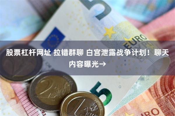 股票杠杆网址 拉错群聊 白宫泄露战争计划！聊天内容曝光→