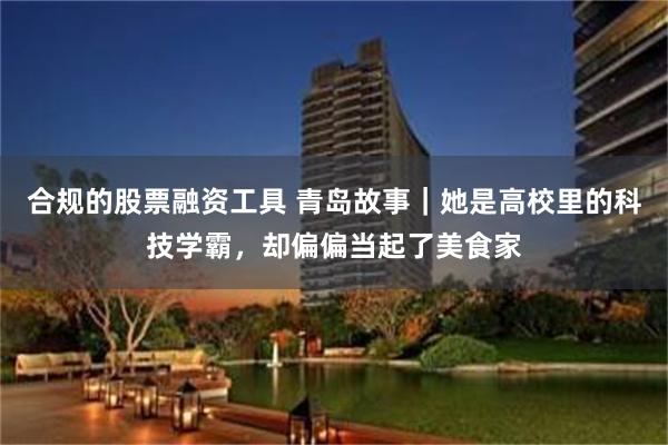 合规的股票融资工具 青岛故事｜她是高校里的科技学霸，却偏偏当起了美食家