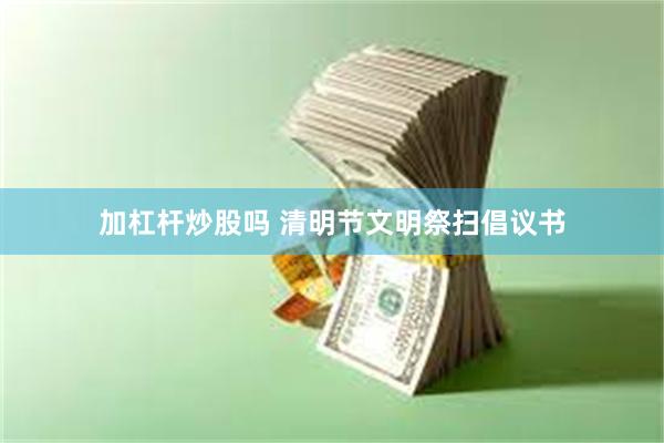 加杠杆炒股吗 清明节文明祭扫倡议书