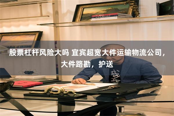 股票杠杆风险大吗 宜宾超宽大件运输物流公司，大件路勘，护送