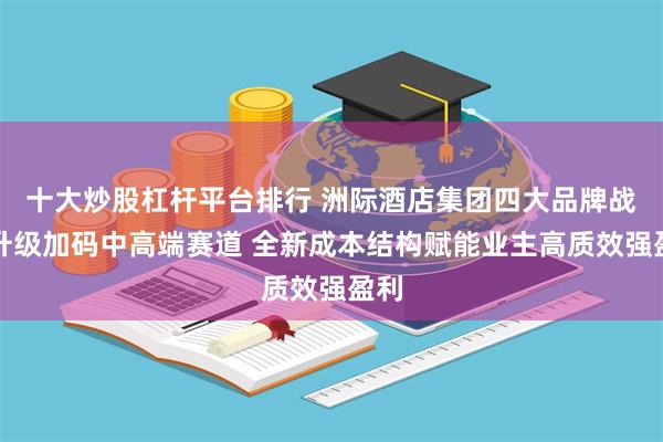 十大炒股杠杆平台排行 洲际酒店集团四大品牌战略升级加码中高端赛道 全新成本结构赋能业主高质效强盈利