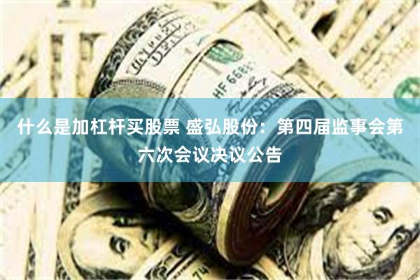 什么是加杠杆买股票 盛弘股份：第四届监事会第六次会议决议公告