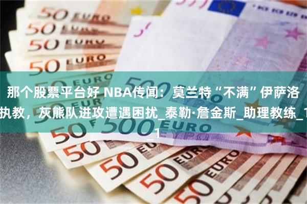那个股票平台好 NBA传闻：莫兰特“不满”伊萨洛执教，灰熊队进攻遭遇困扰_泰勒·詹金斯_助理教练_1