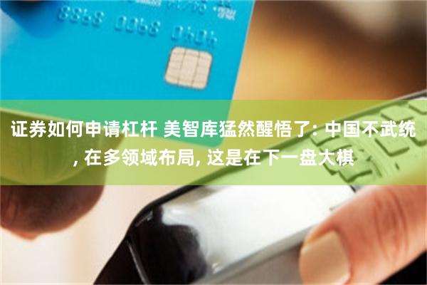 证券如何申请杠杆 美智库猛然醒悟了: 中国不武统, 在多领域布局, 这是在下一盘大棋