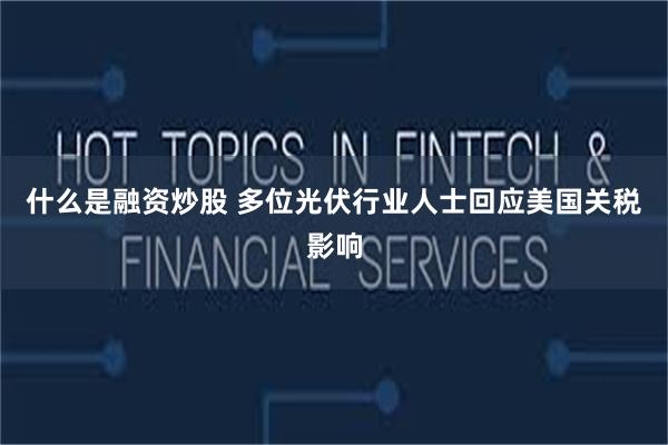 什么是融资炒股 多位光伏行业人士回应美国关税影响