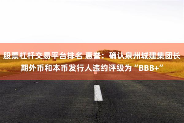 股票杠杆交易平台排名 惠誉：确认泉州城建集团长期外币和本币发行人违约评级为“BBB+”