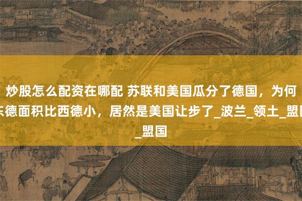 炒股怎么配资在哪配 苏联和美国瓜分了德国，为何东德面积比西德小，居然是美国让步了_波兰_领土_盟国