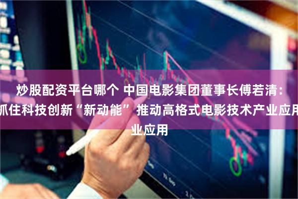 炒股配资平台哪个 中国电影集团董事长傅若清：抓住科技创新“新动能” 推动高格式电影技术产业应用