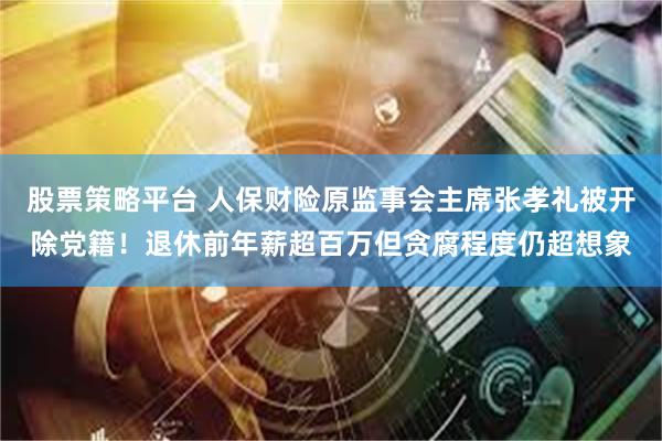 股票策略平台 人保财险原监事会主席张孝礼被开除党籍！退休前年薪超百万但贪腐程度仍超想象