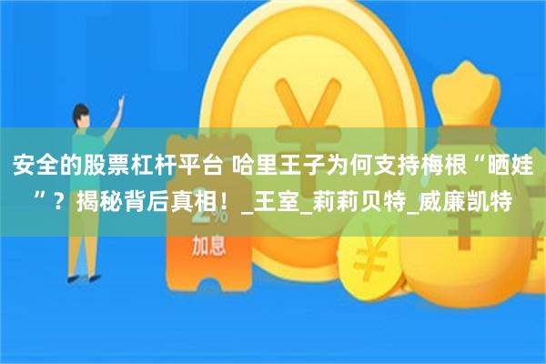 安全的股票杠杆平台 哈里王子为何支持梅根“晒娃”？揭秘背后真相！_王室_莉莉贝特_威廉凯特