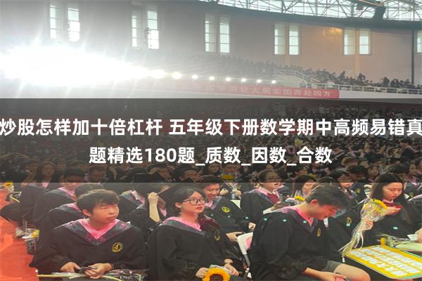 炒股怎样加十倍杠杆 五年级下册数学期中高频易错真题精选180题_质数_因数_合数