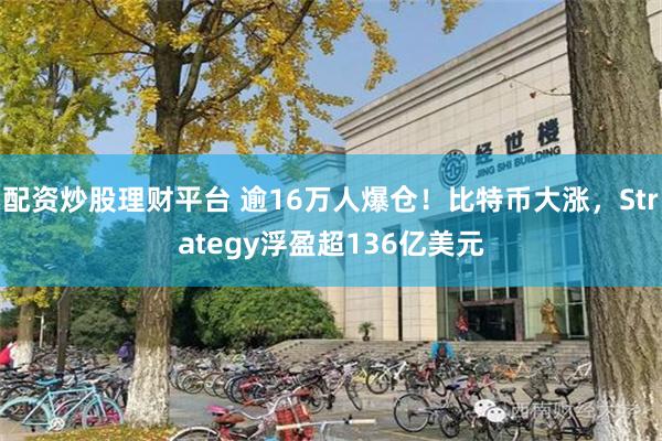 配资炒股理财平台 逾16万人爆仓！比特币大涨，Strategy浮盈超136亿美元