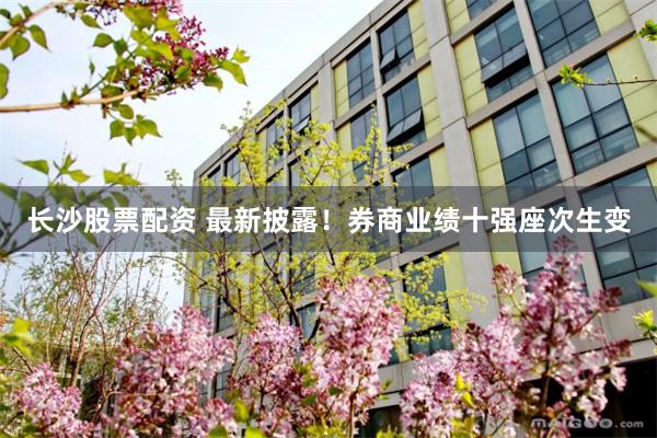 长沙股票配资 最新披露！券商业绩十强座次生变