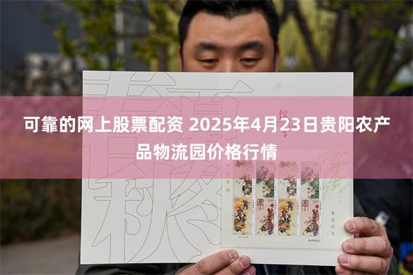 可靠的网上股票配资 2025年4月23日贵阳农产品物流园价格行情