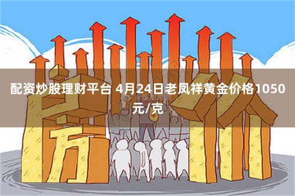 配资炒股理财平台 4月24日老凤祥黄金价格1050元/克